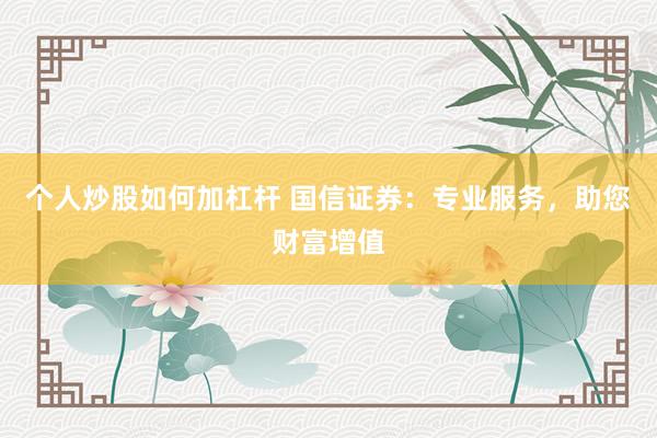 个人炒股如何加杠杆 国信证券：专业服务，助您财富增值