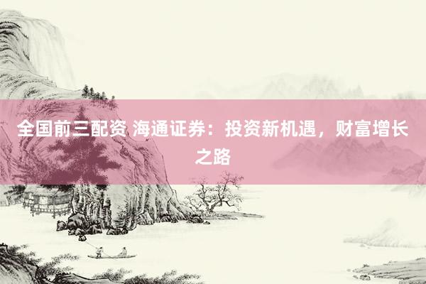 全国前三配资 海通证券：投资新机遇，财富增长之路