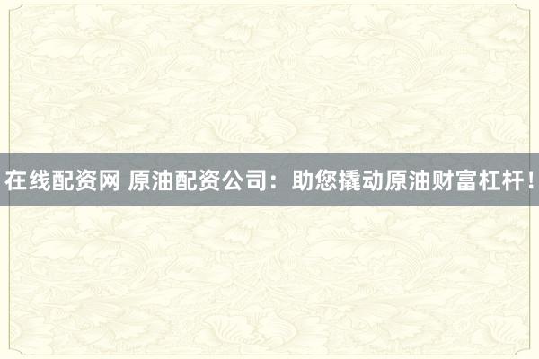 在线配资网 原油配资公司：助您撬动原油财富杠杆！