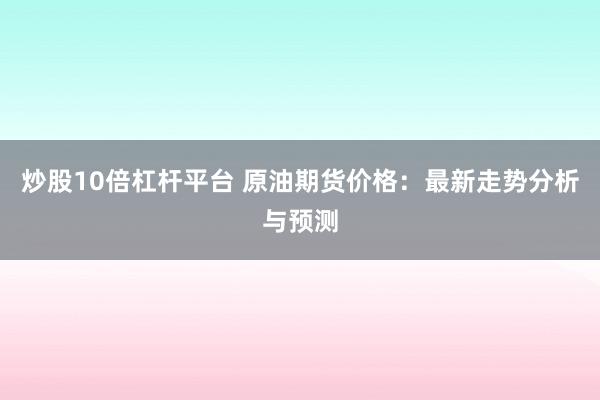 炒股10倍杠杆平台 原油期货价格：最新走势分析与预测