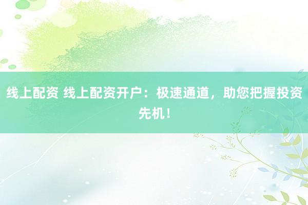 线上配资 线上配资开户：极速通道，助您把握投资先机！