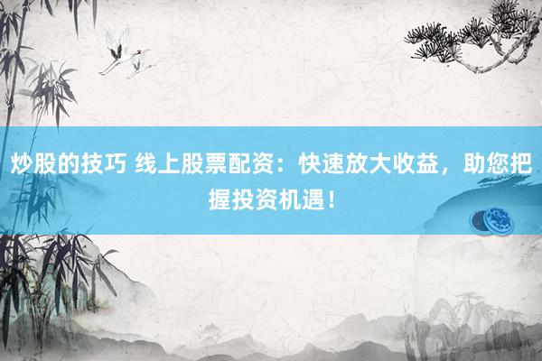 炒股的技巧 线上股票配资：快速放大收益，助您把握投资机遇！