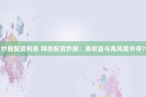 炒股配资利息 网络配资炒股：高收益与高风险并存？