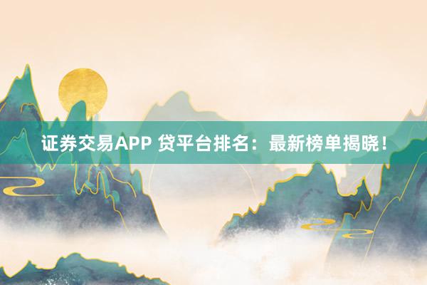 证券交易APP 贷平台排名：最新榜单揭晓！