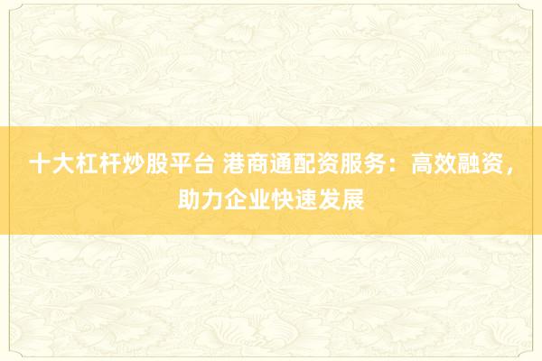 十大杠杆炒股平台 港商通配资服务：高效融资，助力企业快速发展