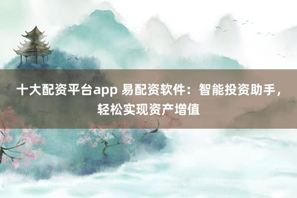 十大配资平台app 易配资软件：智能投资助手，轻松实现资产增值