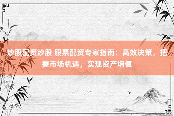 炒股配资炒股 股票配资专家指南：高效决策，把握市场机遇，实现资产增值