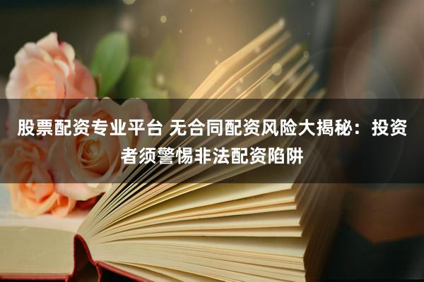 股票配资专业平台 无合同配资风险大揭秘：投资者须警惕非法配资陷阱