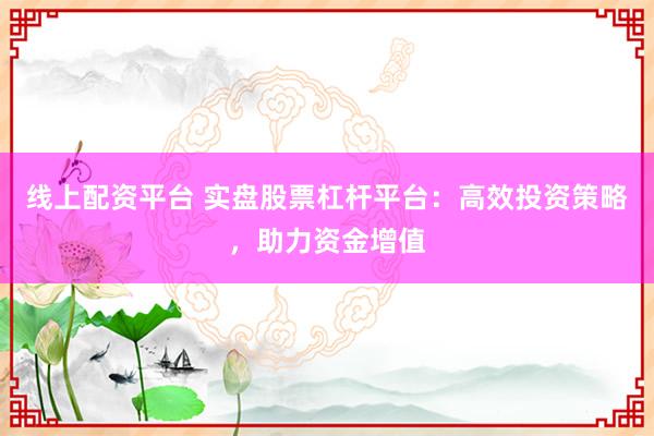 线上配资平台 实盘股票杠杆平台：高效投资策略，助力资金增值