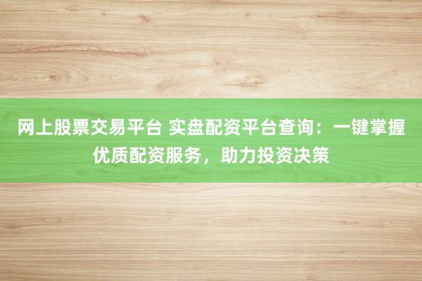 网上股票交易平台 实盘配资平台查询：一键掌握优质配资服务，助力投资决策