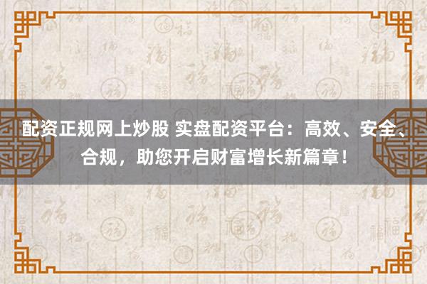 配资正规网上炒股 实盘配资平台：高效、安全、合规，助您开启财富增长新篇章！