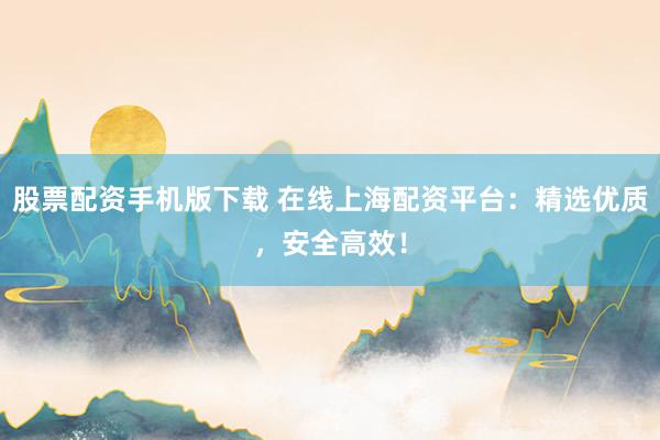 股票配资手机版下载 在线上海配资平台：精选优质，安全高效！