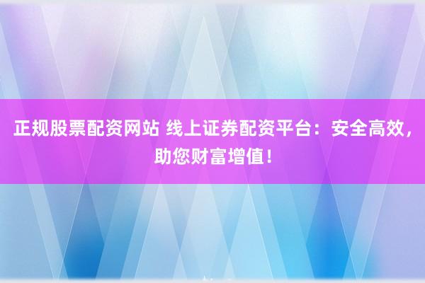 正规股票配资网站 线上证券配资平台：安全高效，助您财富增值！