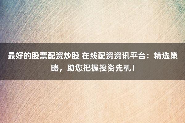 最好的股票配资炒股 在线配资资讯平台：精选策略，助您把握投资先机！