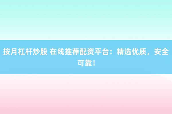 按月杠杆炒股 在线推荐配资平台：精选优质，安全可靠！