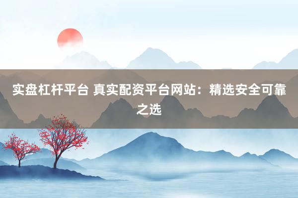实盘杠杆平台 真实配资平台网站：精选安全可靠之选