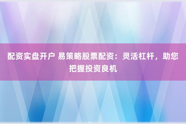 配资实盘开户 易策略股票配资：灵活杠杆，助您把握投资良机