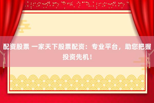 配资股票 一家天下股票配资：专业平台，助您把握投资先机！