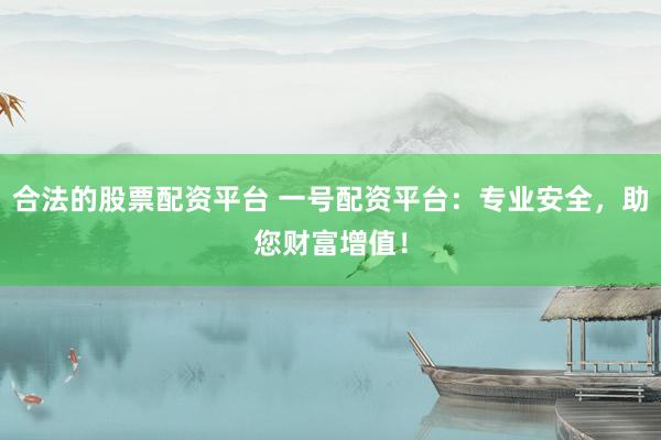 合法的股票配资平台 一号配资平台：专业安全，助您财富增值！