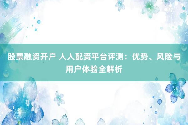 股票融资开户 人人配资平台评测：优势、风险与用户体验全解析