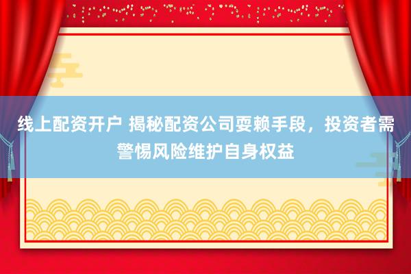 线上配资开户 揭秘配资公司耍赖手段，投资者需警惕风险维护自身权益