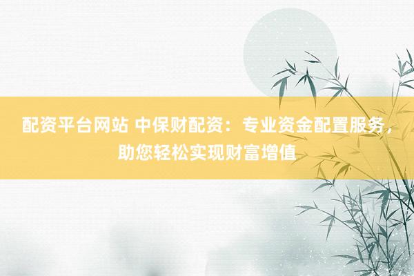 配资平台网站 中保财配资：专业资金配置服务，助您轻松实现财富增值