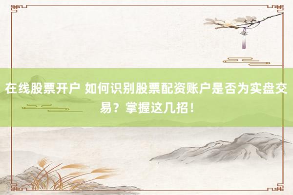 在线股票开户 如何识别股票配资账户是否为实盘交易？掌握这几招！