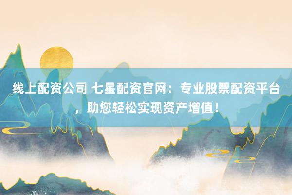 线上配资公司 七星配资官网：专业股票配资平台，助您轻松实现资产增值！