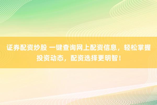 证券配资炒股 一键查询网上配资信息，轻松掌握投资动态，配资选择更明智！