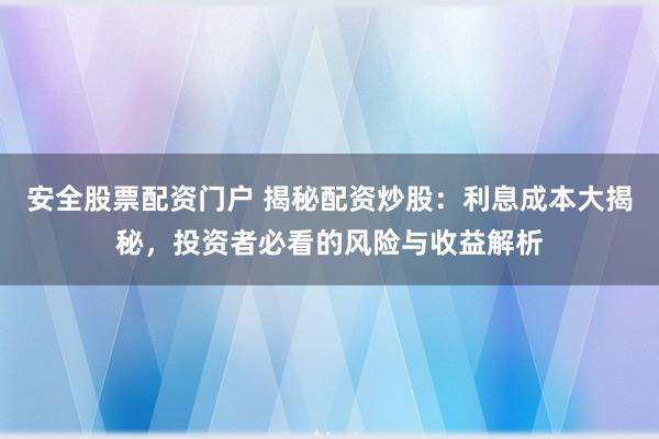 安全股票配资门户 揭秘配资炒股：利息成本大揭秘，投资者必看的风险与收益解析