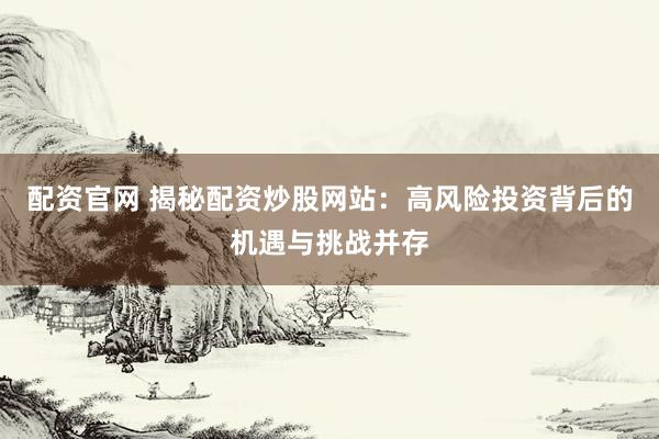 配资官网 揭秘配资炒股网站：高风险投资背后的机遇与挑战并存