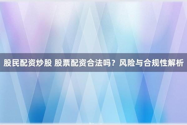 股民配资炒股 股票配资合法吗？风险与合规性解析