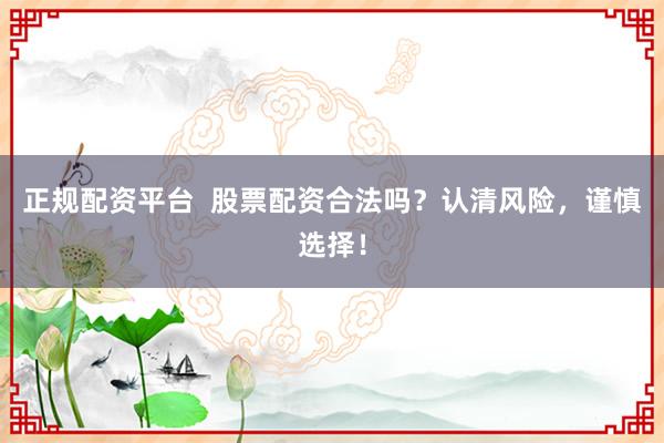 正规配资平台  股票配资合法吗？认清风险，谨慎选择！