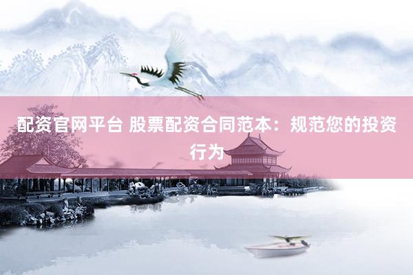 配资官网平台 股票配资合同范本：规范您的投资行为
