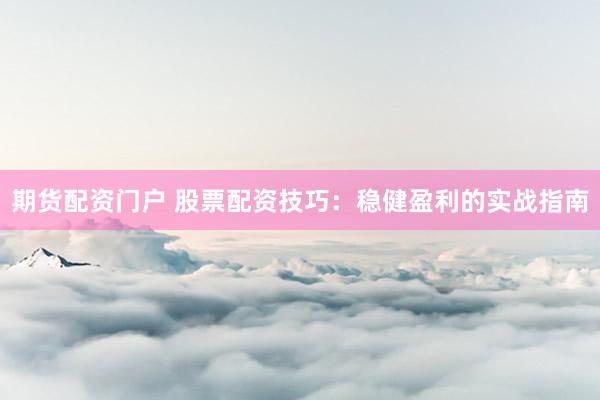 期货配资门户 股票配资技巧：稳健盈利的实战指南