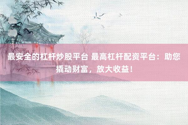 最安全的杠杆炒股平台 最高杠杆配资平台：助您撬动财富，放大收益！