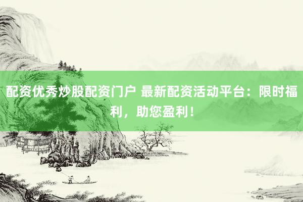 配资优秀炒股配资门户 最新配资活动平台：限时福利，助您盈利！