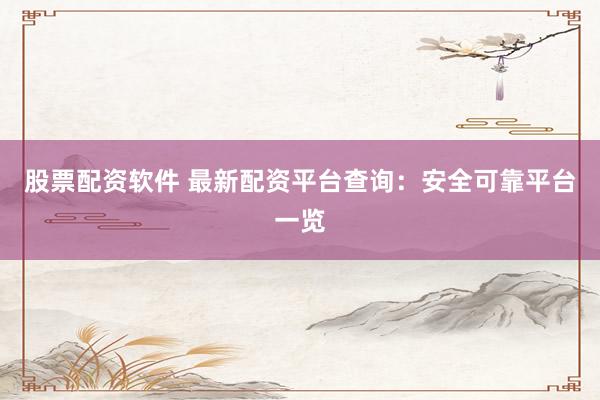 股票配资软件 最新配资平台查询：安全可靠平台一览