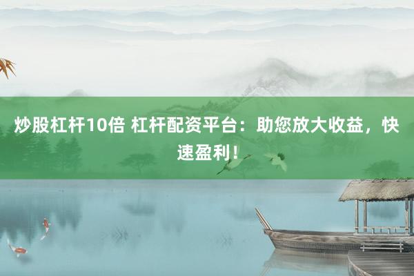 炒股杠杆10倍 杠杆配资平台：助您放大收益，快速盈利！
