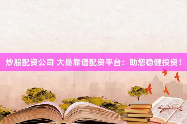 炒股配资公司 大最靠谱配资平台：助您稳健投资！
