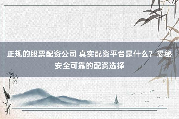 正规的股票配资公司 真实配资平台是什么？揭秘安全可靠的配资选择