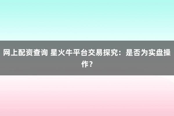 网上配资查询 星火牛平台交易探究：是否为实盘操作？