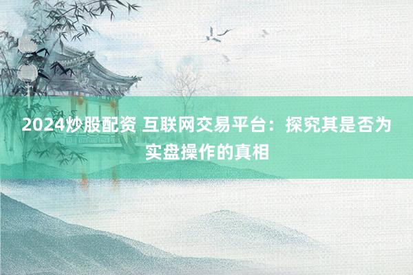 2024炒股配资 互联网交易平台：探究其是否为实盘操作的真相