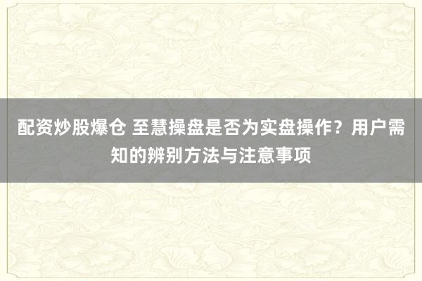 配资炒股爆仓 至慧操盘是否为实盘操作？用户需知的辨别方法与注意事项