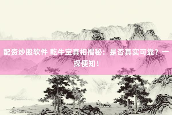 配资炒股软件 乾牛宝真相揭秘：是否真实可靠？一探便知！