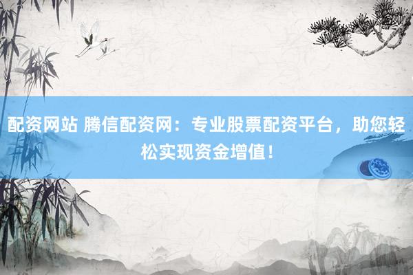配资网站 腾信配资网：专业股票配资平台，助您轻松实现资金增值！