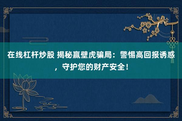 在线杠杆炒股 揭秘赢壁虎骗局：警惕高回报诱惑，守护您的财产安全！