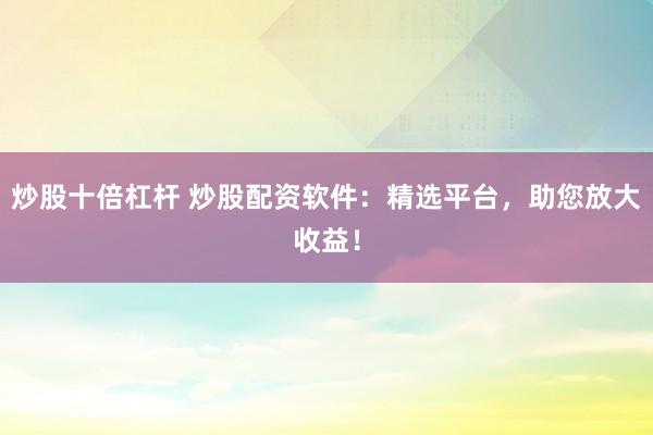 炒股十倍杠杆 炒股配资软件：精选平台，助您放大收益！