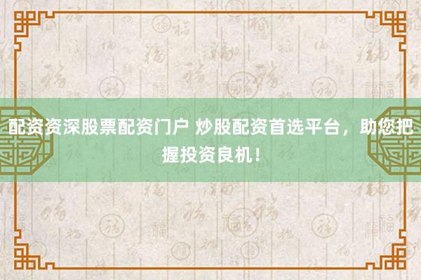 配资资深股票配资门户 炒股配资首选平台，助您把握投资良机！