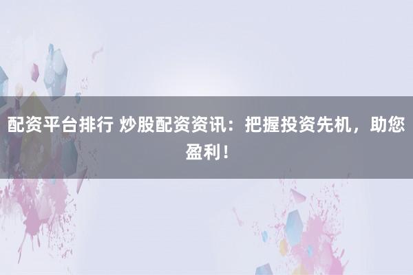 配资平台排行 炒股配资资讯：把握投资先机，助您盈利！